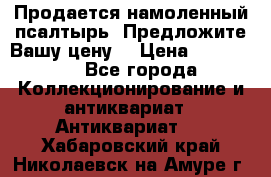 Продается намоленный псалтырь. Предложите Вашу цену! › Цена ­ 600 000 - Все города Коллекционирование и антиквариат » Антиквариат   . Хабаровский край,Николаевск-на-Амуре г.